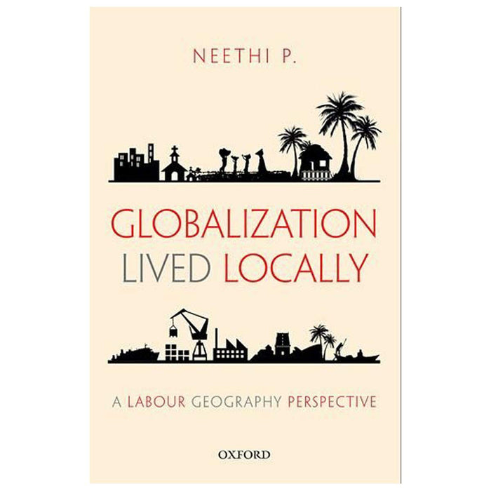 Globalization Lived Locally : A Labour Geography Perspective by Neethi P.