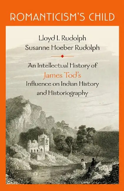 Romanticism's Child: An Intellectual History of James Tod's Influence on Indian History and Historiography by Lloyd I. Rudolph And Susanne H. Rudolph