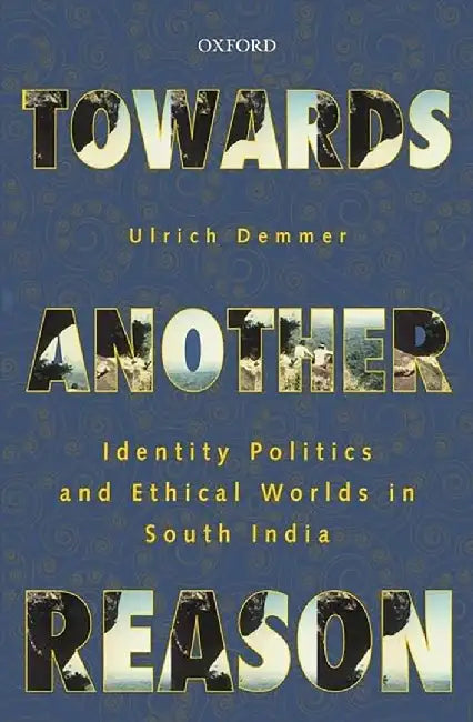 Towards Another Reason : Identity Politics and Ethical Worlds in South India by Ulrich Demmer