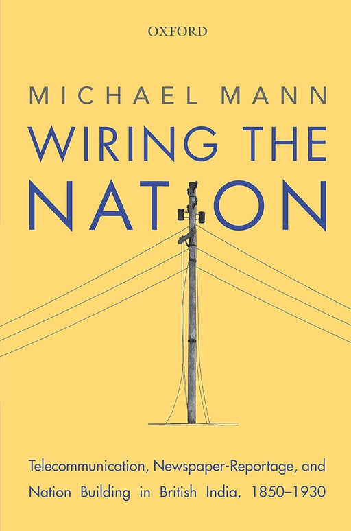 Wiring the Nation: Telecommunication, Newspaper-Reportage, and Nation Building in British India, 1850-1930 by Michael Mann