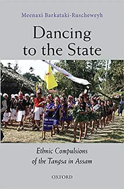 Dancing to the State: Ethnic Compulsions of the Tangsa in Assam by Barkataki-Ruscheweyh Meenaxi