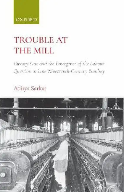 Trouble at the Mill: Factory Law and the Emergence of the Labour Question in Late Nineteenth-Century Bombay by Sarkar Aditya
