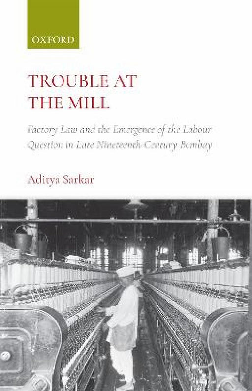 Trouble at the Mill: Factory Law and the Emergence of the Labour Question in Late Nineteenth-Century Bombay by Sarkar Aditya