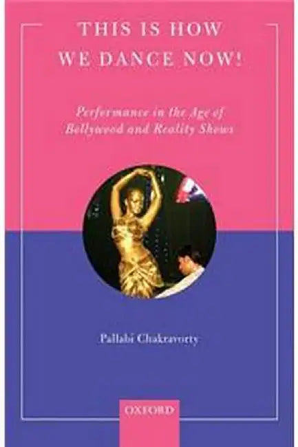 This is How We Dance Now!: Performance in the Age of Bollywood and Reality Shows by Chakravorty Pallabi