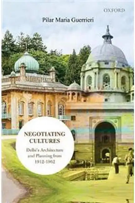 Negotiating Cultures: Delhi’s Architecture and Planning from 1912 to 1962 by Guerrieri Pilar Maria