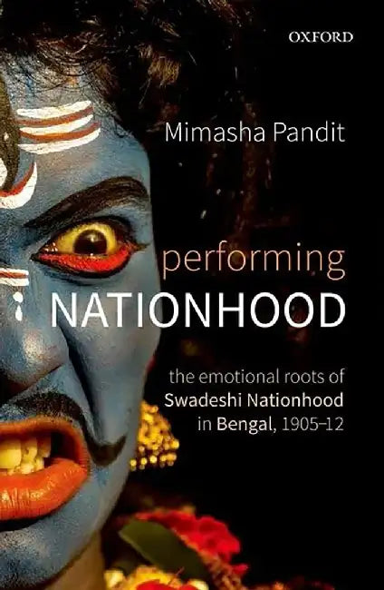 Performing Nationhood: The Emotional Roots of Swadeshi Nationhood in Bengal, 1905-1912 by PanditMimasha