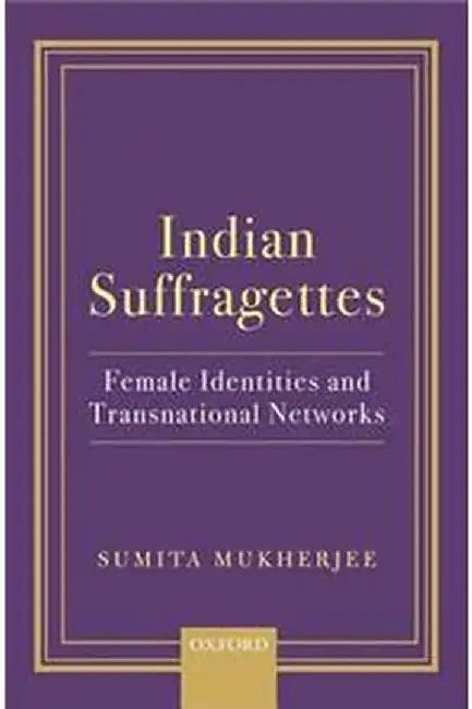 Indian Suffragettes: Female Identities and Transnational Networks by MukherjeeSumita