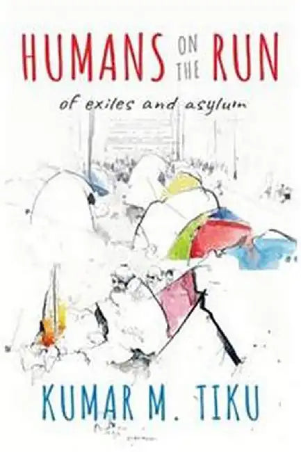 Humans on the Run: Of Exiles and Asylum by Tiku KumarM