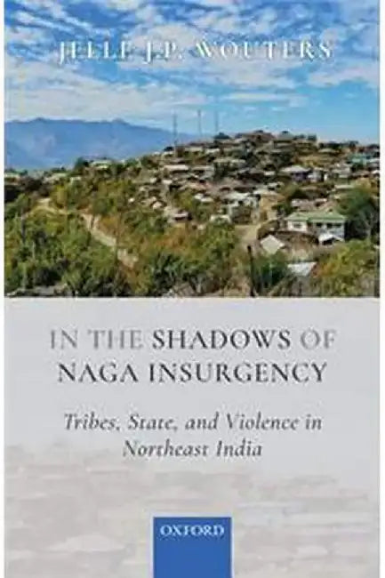 In the Shadows of Naga Insurgency: Tribes State and Violence in Northeast India by Wouters Jelle J.P.