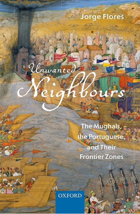 Unwanted Neighbours: The Mughals, the Portuguese, and their Frontier Zones by Flores Jorge