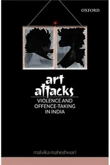 Art Attacks: Violence and Offence-Taking in India by Maheshwari Malvika