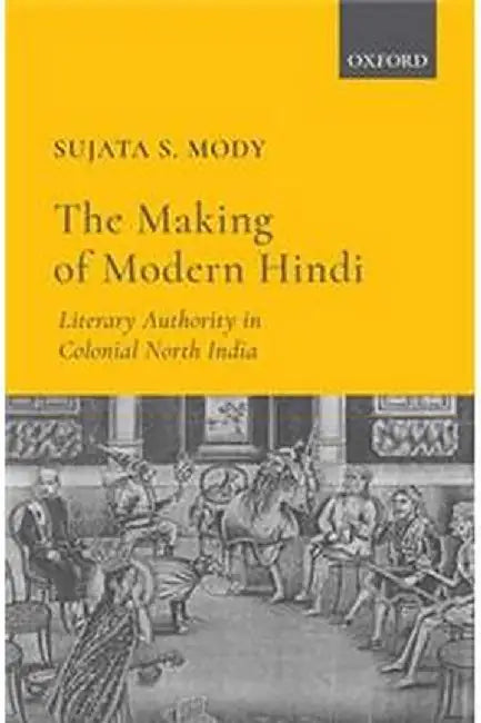 The Making of Modern Hindi: Literary Authority in Colonial North India by Mody Sujata S.