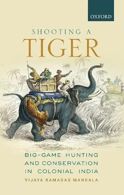 Shooting a Tiger: Big Game Hunting and Conservation in Colonial India by Mandala Vijayaramadas