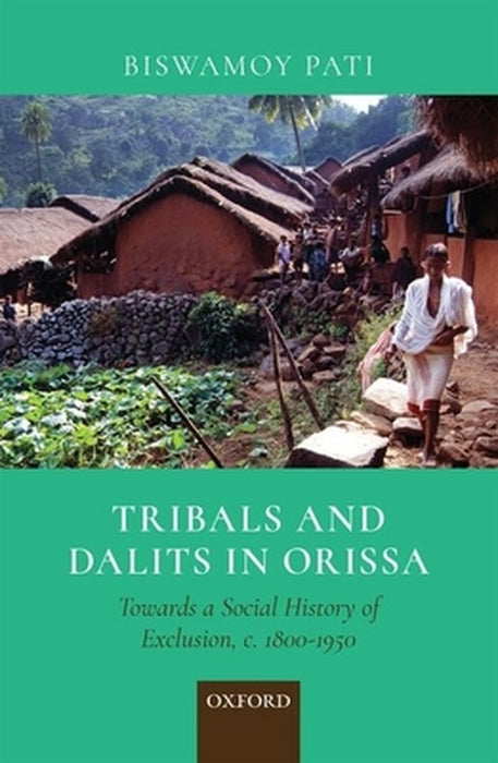 Tribals and Dalits in Orissa: Towards a social history of Exclusion c. 1800-1950 by Pati Biswamoy