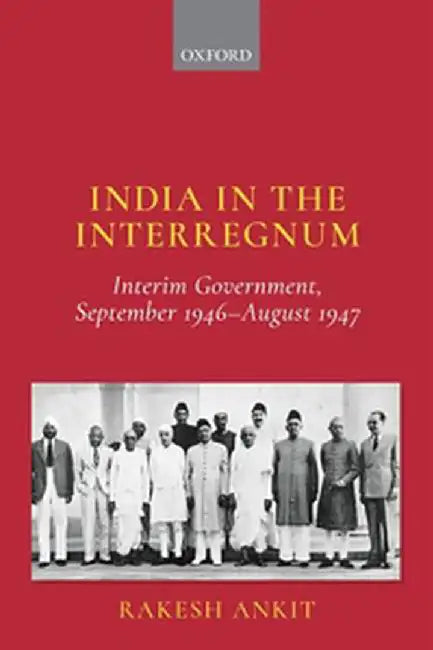 India and the Interregnum: Interim Government, September 1946–August 1947 by Ankit Rakesh