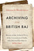 Archiving the British Raj: History of the Archival Policy of the Government of India with Selected Documents 1858–1947 by Bhattacharya Sabyasachi