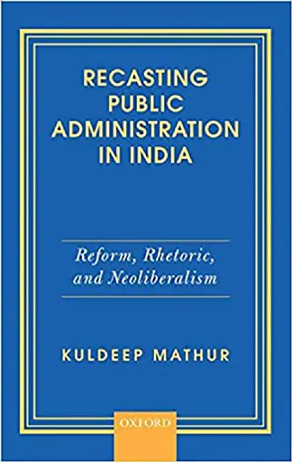 Recasting Public Administration in India: Reform, Rhetoric, and Neoliberalism by Mathur Kuldeep