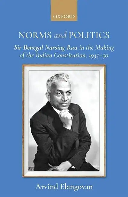 Norms And Politics: Sir Benegal Narsing Rau In The Making Of The Indian Constitution 1935–50 by Arvind Elangovan