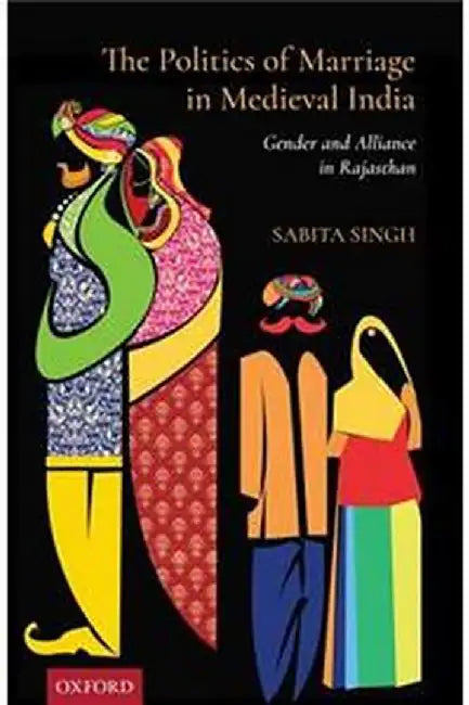 The Politics of Marriage in Medieval India: Gender and Alliance in Rajasthan by Sabita Singh