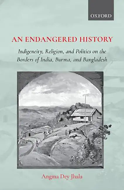 An Endangered History Indigeneity Religion: and Politics on the Borders of India Burma and Bangladesh by Jhala Angma Dey