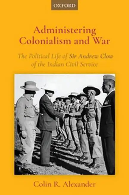 Administering Colonialism and War: The Political Life of Sir Andrew Clow of the Indian Civil Service by Alexander Colin R.