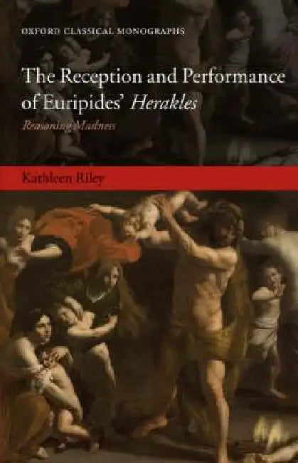 The Reception and Performance of Euripides' Herakles: Reasoning Madness by Kathleen Riley