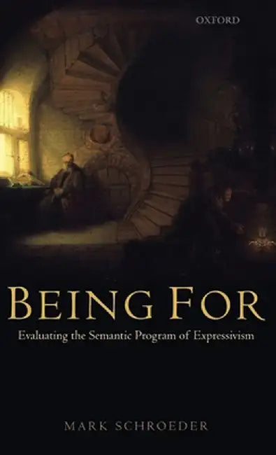 Being For : Evaluating the Semantic Program of Expressivism by Mark Schroeder