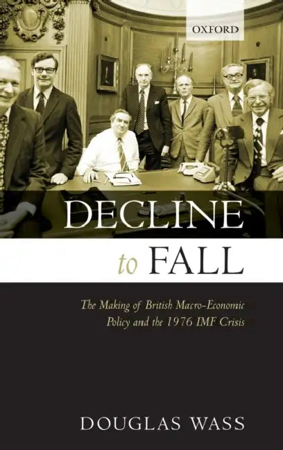 Decline to Fall: The Making of British Macro-Economic Policy and the 1976 IMF Crisis by Douglas Wass