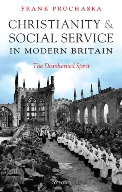 Christianity and Social Service in Modern Britain: The Disinherited Spirit by Frank Prochaska