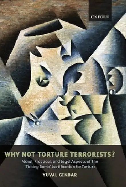Why Not Torture Terrorists?: Moral, Practical and Legal Aspects of the "Ticking Bomb" Justification for Torture by Yuval Ginbar