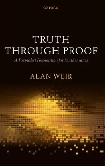 Truth Through Proof: A Formalist Foundation for Mathematics by Alan Weir
