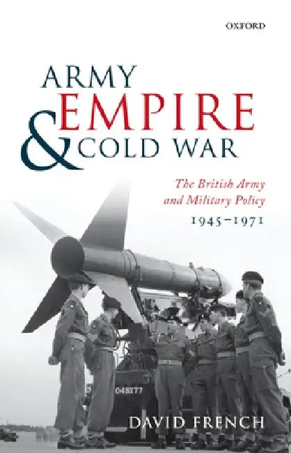 Army, Empire, and Cold War: The British Army and Military Policy, 1945-1971 by David French