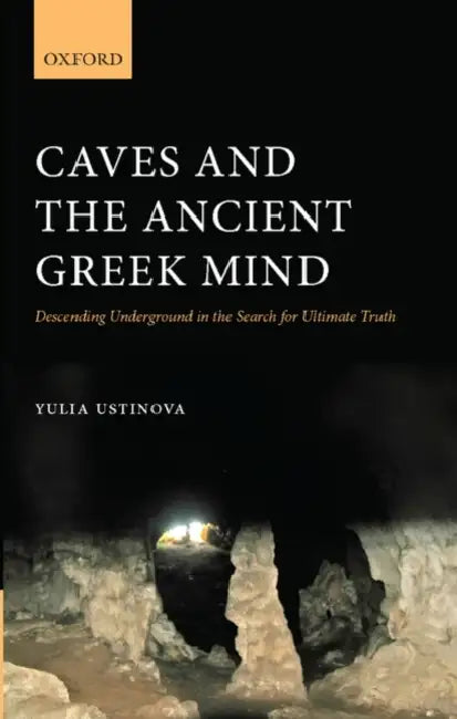 Caves and the Ancient Greek Mind: Descending Underground in the Search for Ultimate Truth by Yulia Ustinova