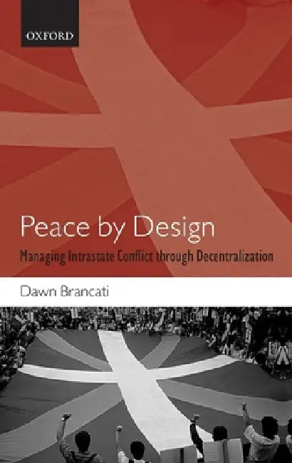 Peace by Design: Managing Intrastate Conflict Through Decentralization by Dawn Brancati