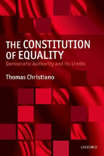 The Constitution of Equality: Democratic Authority and Its Limits by Thomas Christiano