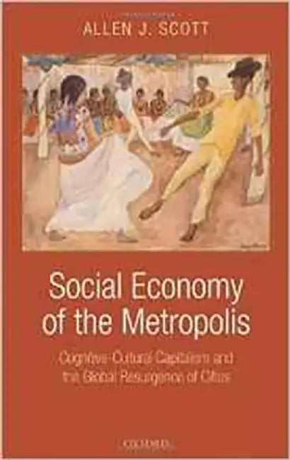 Social Economy Of The Metropolis : Cognitive-cultural Capitalism and the Global Resurgence of Cities by Allen J. Scott