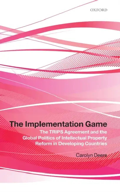 The Implementation Game: The Trips Agreement and the Global Politics of Intellectual Property Reform in Developing Countries by Carolyn Deere