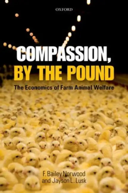 Compassion, by the Pound: The Economics of Farm Animal Welfare by F. Bailey Norwood, Jayson L. Lusk