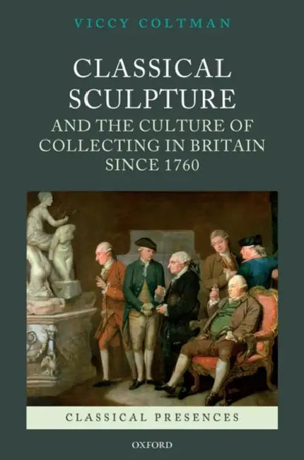 Classical Sculpture and the Culture of Collecting in Britain Since 1760 by Viccy Coltman