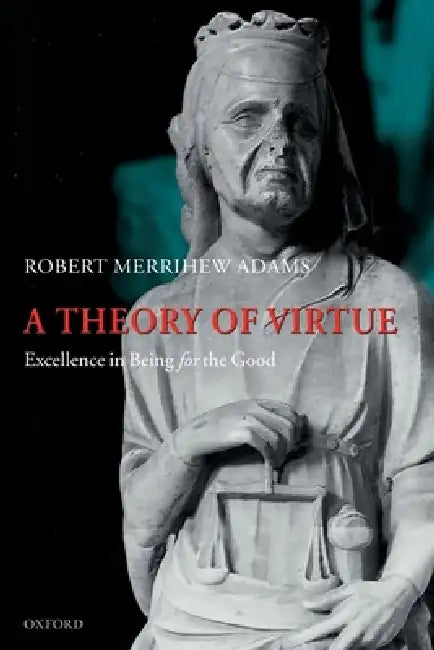 A Theory of Virtue: Excellence in Being for the Good by Robert Merrihew Adams
