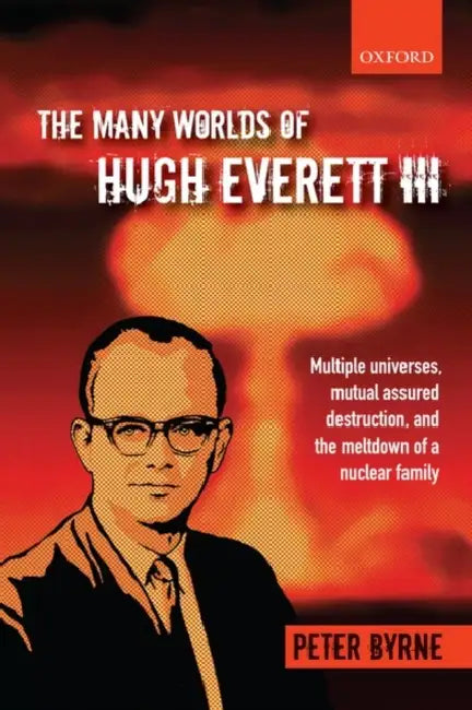 The Many Worlds of Hugh Everett III: Multiple Universes, Mutual Assured Destruction, and the Meltdown of a Nuclear Family by Peter Byrne