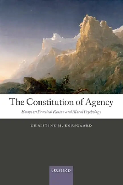 The Constitution of Agency: Essays on Practical Reason and Moral Psychology by Christine M. Korsgaard