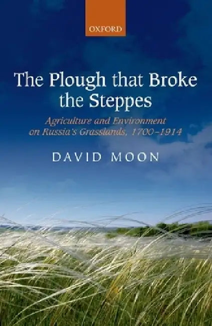 The Plough That Broke the Steppes: Agriculture and Environment on Russia's Grasslands, 1700-1914 by David Moon