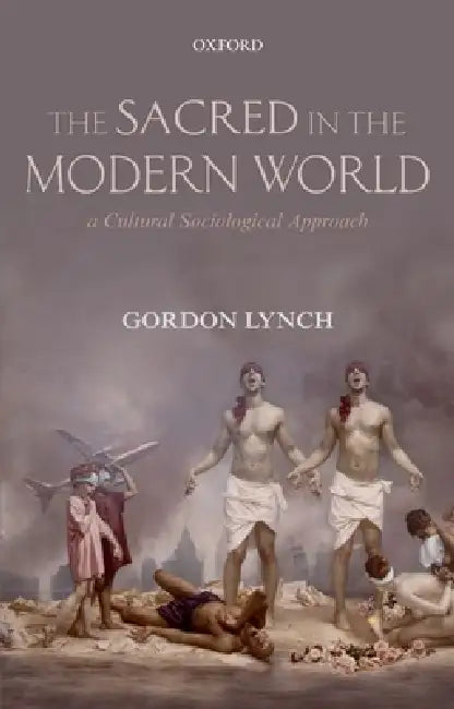 The Sacred in the Modern World: A Cultural Sociological Approach by Gordon Lynch