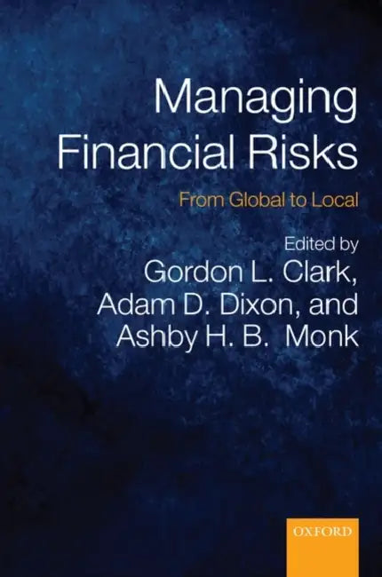 Managing Financial Risks: From Global to Local by Gordon L. Clark, Adam D. Dixon, Ashby H. B. Monk