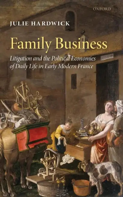 Family Business: Litigation and the Political Economies of Daily Life in Early Modern France by Julie Hardwick
