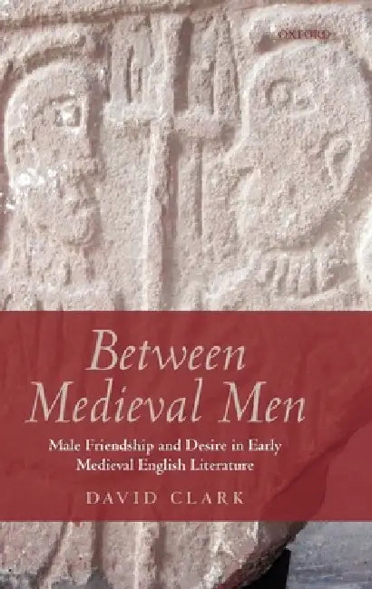 Between Medieval Men: Male Friendship and Desire in Early Medieval English Literature by David Clark