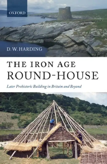 The Iron Age Round-House: Later Prehistoric Building in Britain and Beyond by Derek William Harding