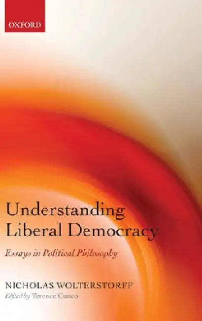 Understanding Liberal Democracy: Essays in Political Philosophy by Nicholas Wolterstorff, Terence Cuneo