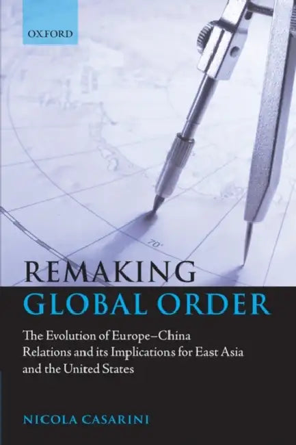Remaking Global Order: The Evolution of Europe-China Relations and Its Implications for East Asia and the United States by Nicola Casarini